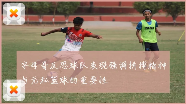 字母哥反思球队表现强调拼搏精神与无私篮球的重要性