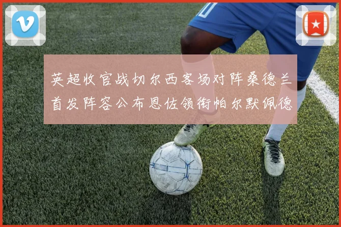 英超收官战切尔西客场对阵桑德兰首发阵容公布恩佐领衔帕尔默佩德罗先发