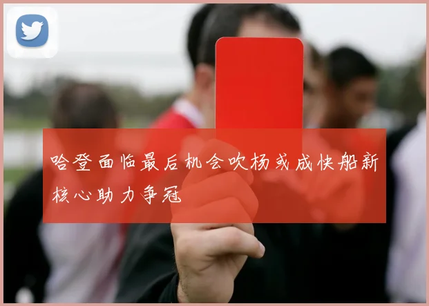哈登面临最后机会吹杨或成快船新核心助力争冠
