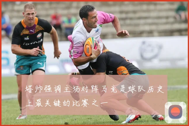 塔帅强调主场对阵马竞是球队历史上最关键的比赛之一