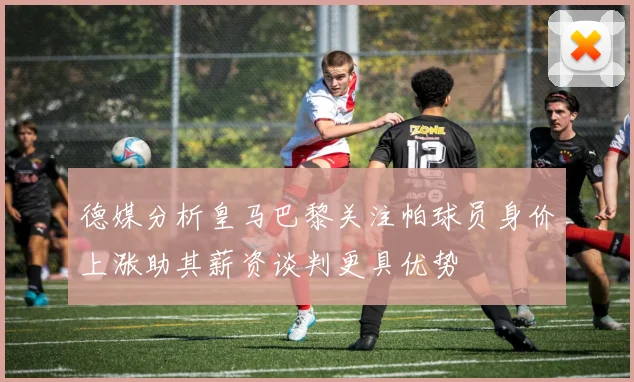 德媒分析皇马巴黎关注帕球员身价上涨助其薪资谈判更具优势