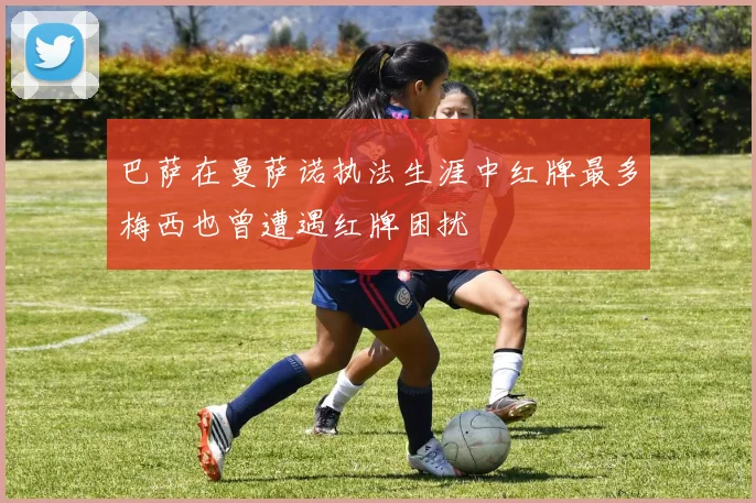 巴萨在曼萨诺执法生涯中红牌最多梅西也曾遭遇红牌困扰