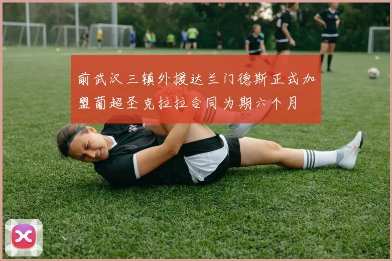 前武汉三镇外援达兰门德斯正式加盟葡超圣克拉拉合同为期六个月