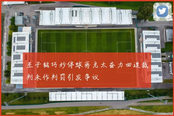 王子铭巧妙停球蒋光太奋力回追裁判未作判罚引发争议