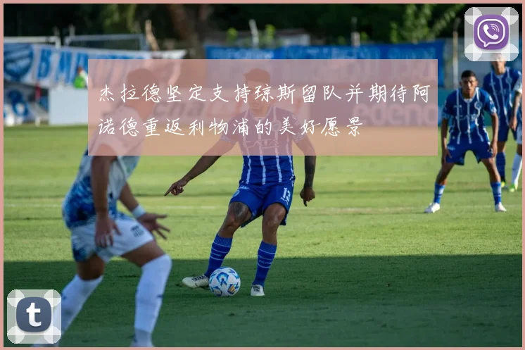 杰拉德坚定支持琼斯留队并期待阿诺德重返利物浦的美好愿景