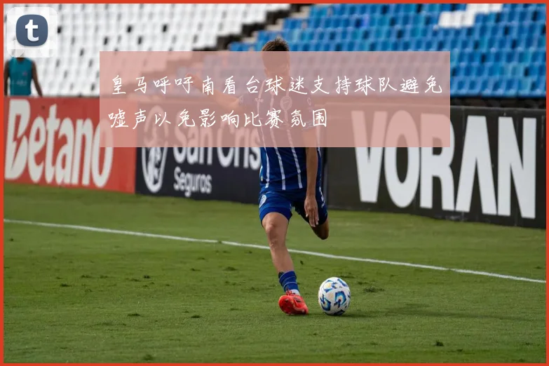 皇马呼吁南看台球迷支持球队避免嘘声以免影响比赛氛围