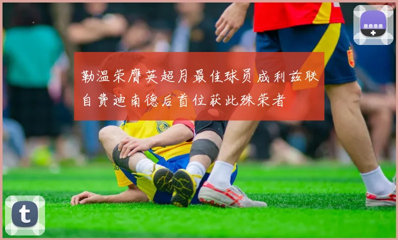 勒温荣膺英超月最佳球员成利兹联自费迪南德后首位获此殊荣者