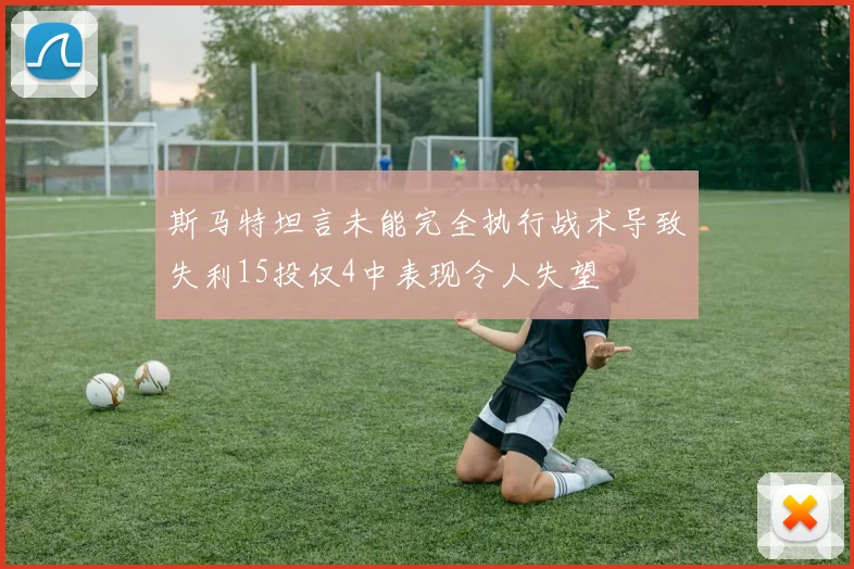 斯马特坦言未能完全执行战术导致失利15投仅4中表现令人失望
