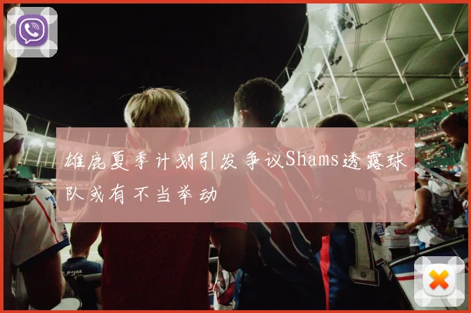 雄鹿夏季计划引发争议Shams透露球队或有不当举动
