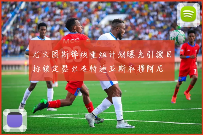 尤文图斯锋线重组计划曝光引援目标锁定瑟尔洛特迪亚斯和穆阿尼