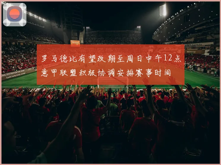 罗马德比有望改期至周日中午12点意甲联盟积极协调安排赛事时间