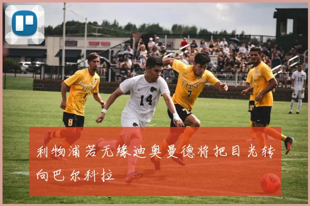 利物浦若无缘迪奥曼德将把目光转向巴尔科拉