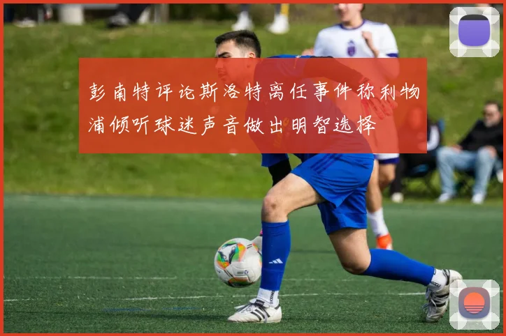 彭南特评论斯洛特离任事件称利物浦倾听球迷声音做出明智选择